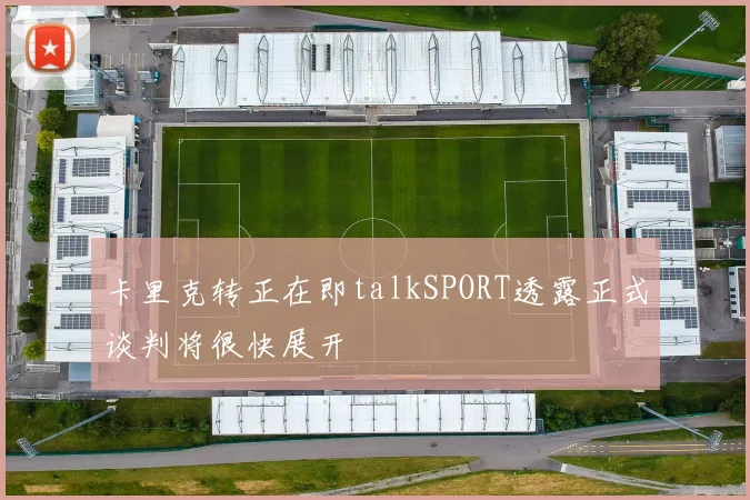 卡里克转正在即talkSPORT透露正式谈判将很快展开