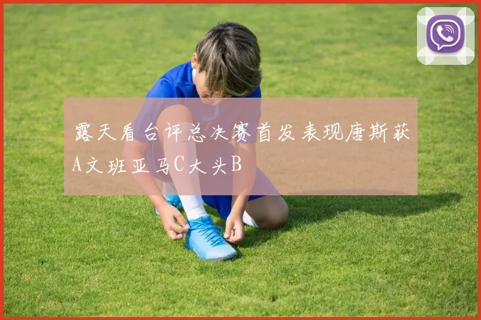 露天看台评总决赛首发表现唐斯获A文班亚马C大头B