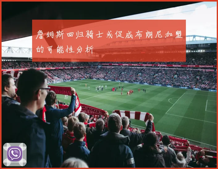 詹姆斯回归骑士或促成布朗尼加盟的可能性分析
