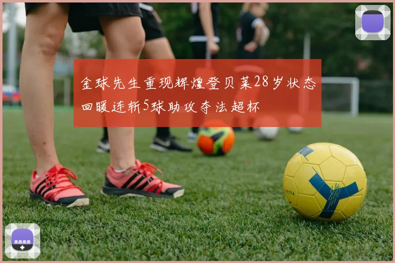 金球先生重现辉煌登贝莱28岁状态回暖连斩5球助攻夺法超杯