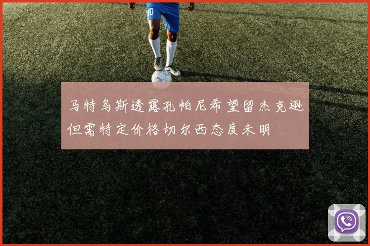 马特乌斯透露孔帕尼希望留杰克逊但需特定价格切尔西态度未明