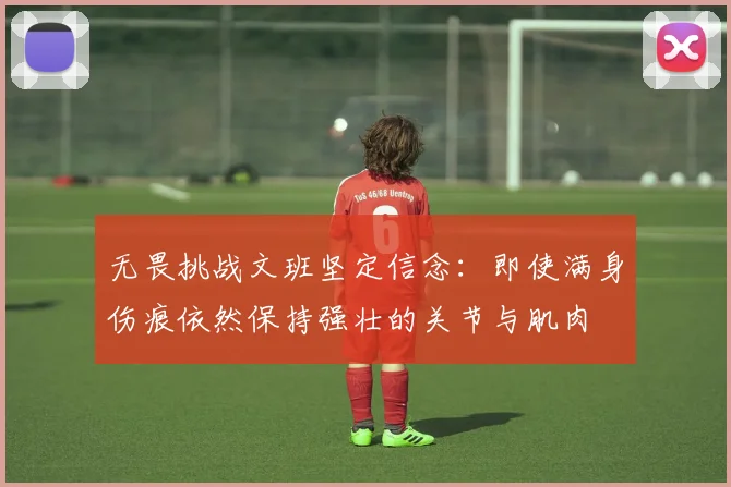 无畏挑战文班坚定信念：即使满身伤痕依然保持强壮的关节与肌肉
