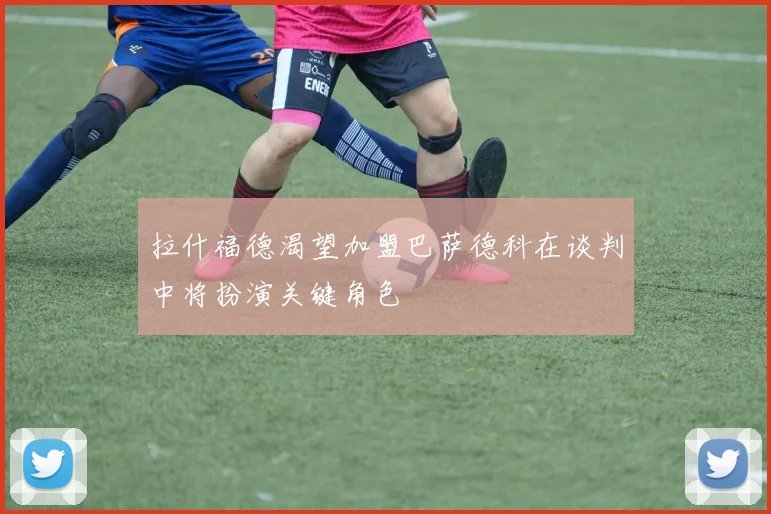 拉什福德渴望加盟巴萨德科在谈判中将扮演关键角色
