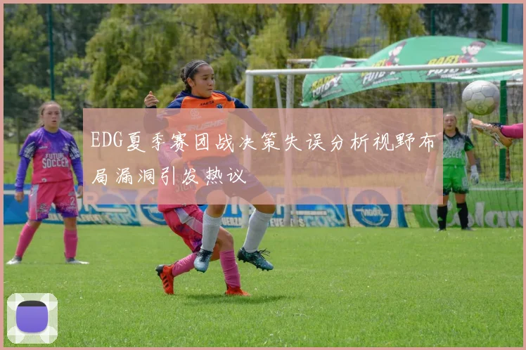 EDG夏季赛团战决策失误分析视野布局漏洞引发热议
