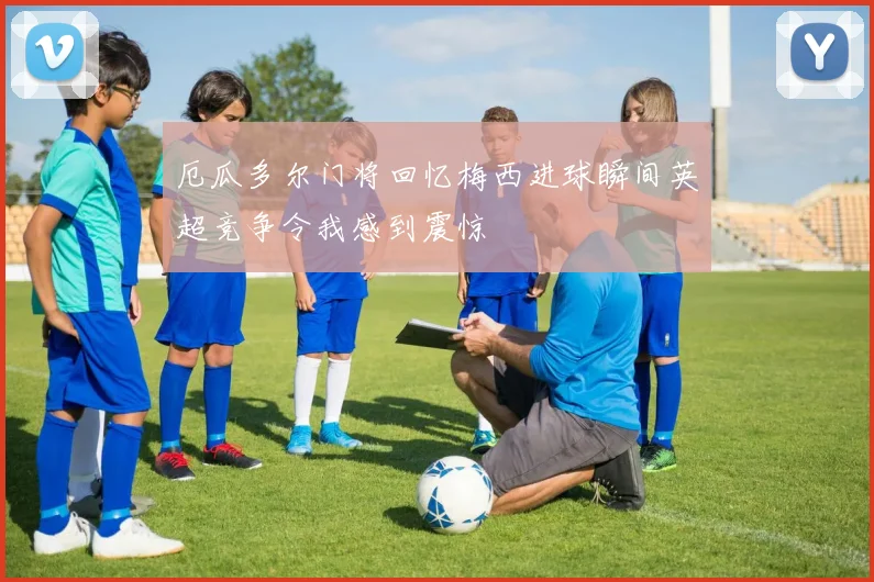 厄瓜多尔门将回忆梅西进球瞬间英超竞争令我感到震惊