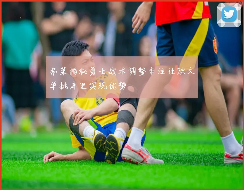 弗莱揭秘勇士战术调整专注让欧文单挑库里实现优势