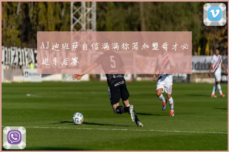 AJ迪班萨自信满满称若加盟奇才必进季后赛