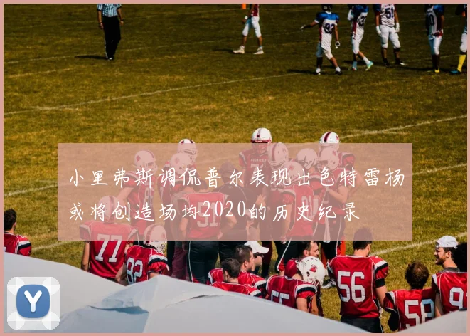 小里弗斯调侃普尔表现出色特雷杨或将创造场均2020的历史纪录
