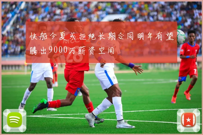 快船今夏或拒绝长期合同明年有望腾出9000万薪资空间