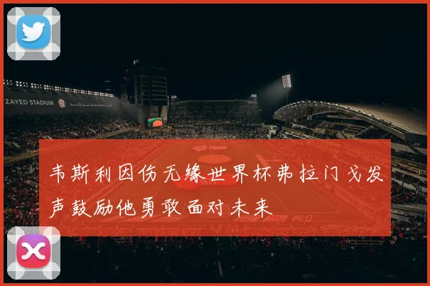 韦斯利因伤无缘世界杯弗拉门戈发声鼓励他勇敢面对未来
