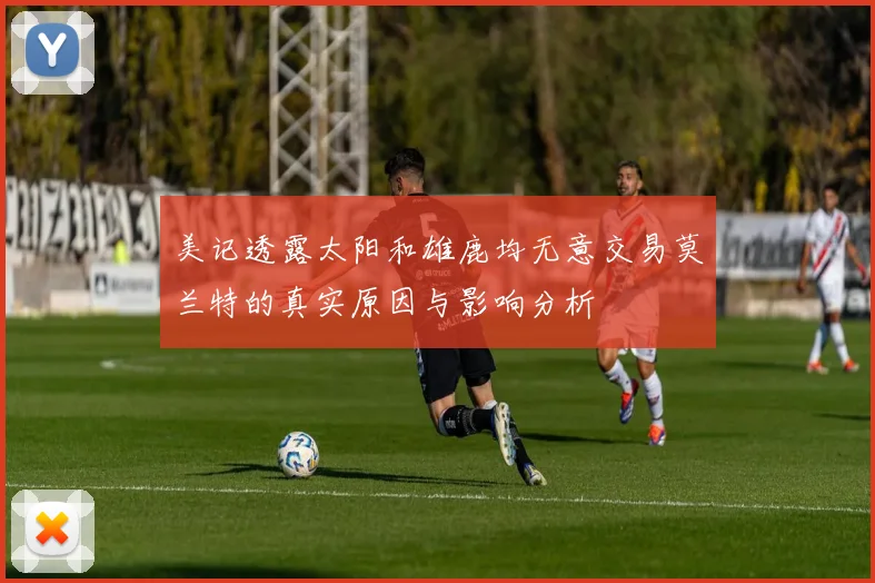 美记透露太阳和雄鹿均无意交易莫兰特的真实原因与影响分析
