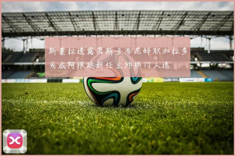 斯基拉透露若斯卡洛尼辞职加拉多或成阿根廷新任主帅热门人选