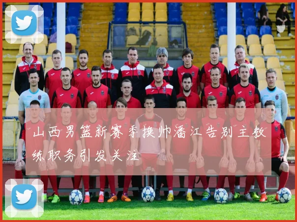 山西男篮新赛季换帅潘江告别主教练职务引发关注