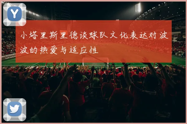 小塔里斯里德谈球队文化表达对波波的热爱与适应性