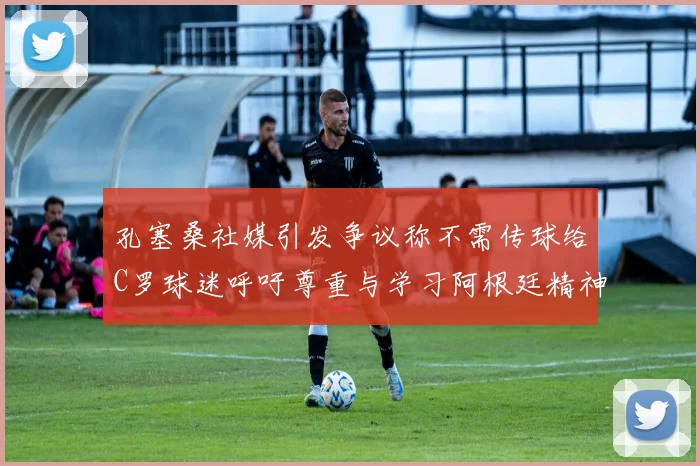 孔塞桑社媒引发争议称不需传球给C罗球迷呼吁尊重与学习阿根廷精神