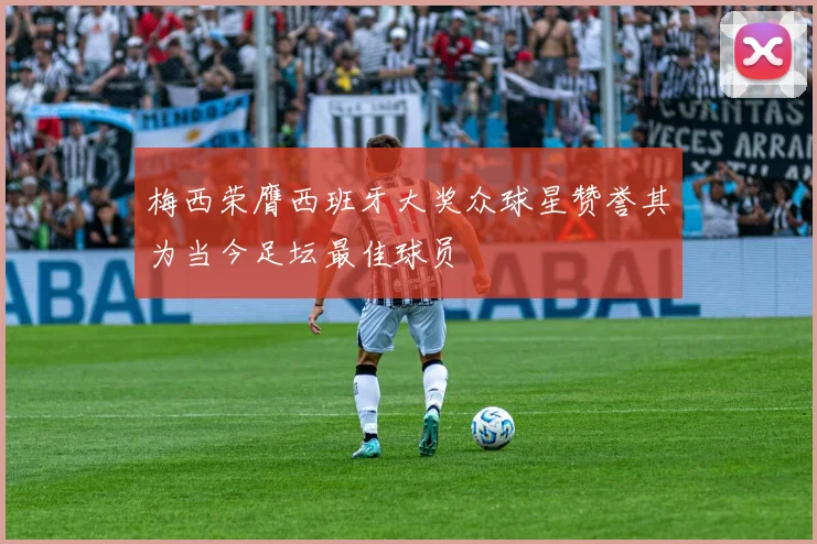 梅西荣膺西班牙大奖众球星赞誉其为当今足坛最佳球员