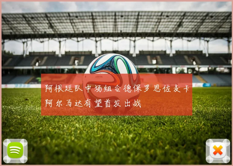 阿根廷队中场组合德保罗恩佐麦卡阿尔马达有望首发出战