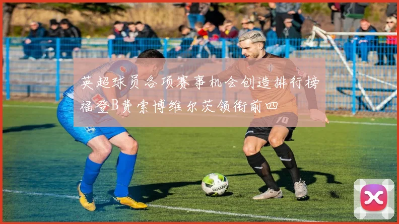 英超球员各项赛事机会创造排行榜福登B费索博维尔茨领衔前四