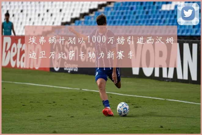埃弗顿计划以1000万镑引进西汉姆边卫万比萨卡助力新赛季
