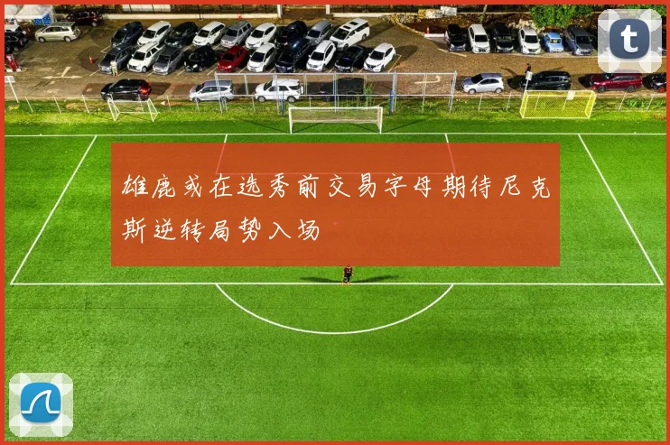雄鹿或在选秀前交易字母期待尼克斯逆转局势入场