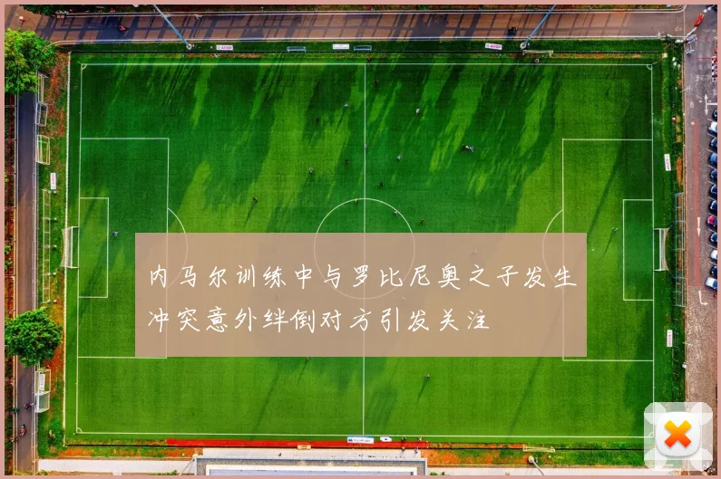 内马尔训练中与罗比尼奥之子发生冲突意外绊倒对方引发关注
