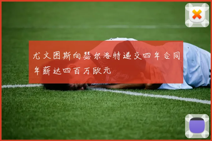 尤文图斯向瑟尔洛特递交四年合同年薪达四百万欧元