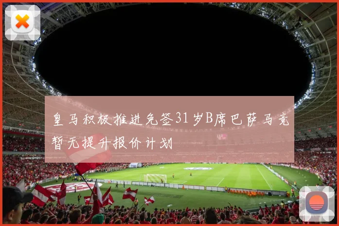 皇马积极推进免签31岁B席巴萨马竞暂无提升报价计划