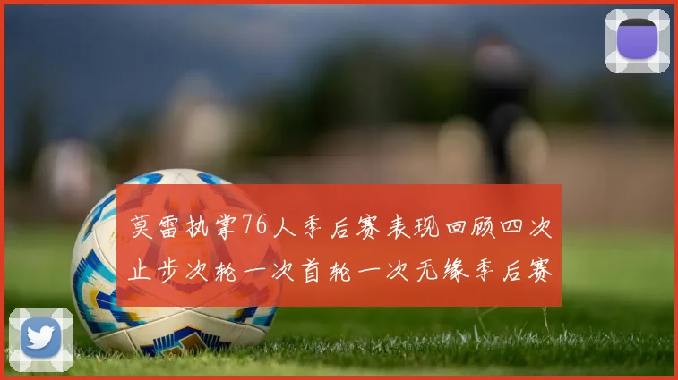 莫雷执掌76人季后赛表现回顾四次止步次轮一次首轮一次无缘季后赛
