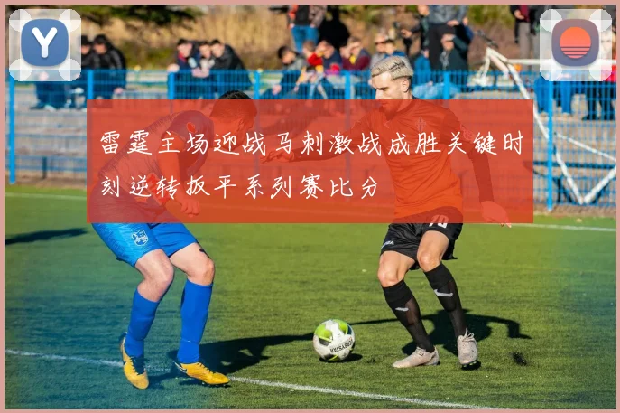 雷霆主场迎战马刺激战成胜关键时刻逆转扳平系列赛比分