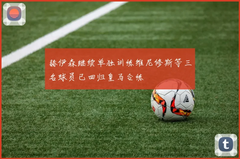 赫伊森继续单独训练维尼修斯等三名球员已回归皇马合练
