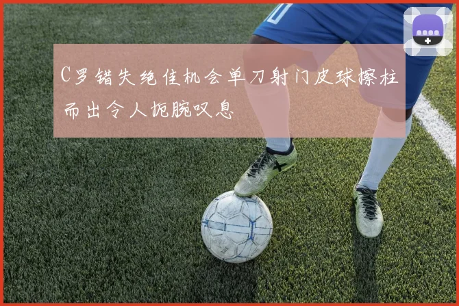 C罗错失绝佳机会单刀射门皮球擦柱而出令人扼腕叹息