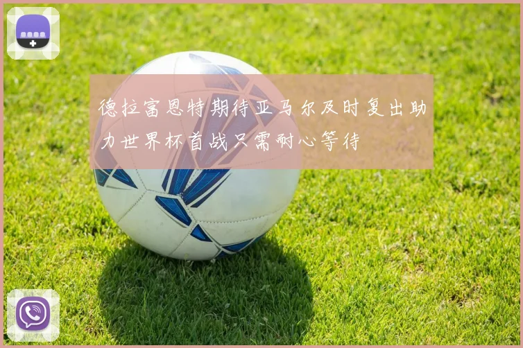 德拉富恩特期待亚马尔及时复出助力世界杯首战只需耐心等待