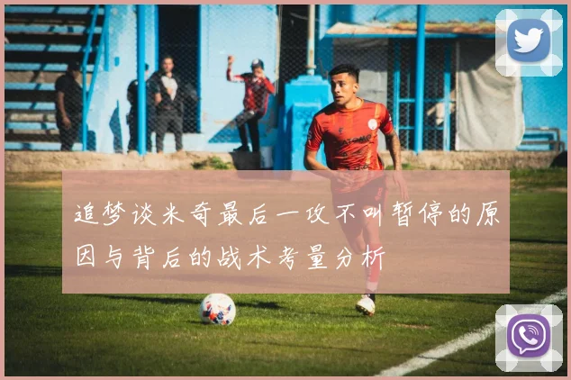 追梦谈米奇最后一攻不叫暂停的原因与背后的战术考量分析