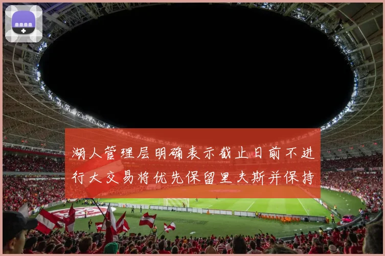 湖人管理层明确表示截止日前不进行大交易将优先保留里夫斯并保持灵活性
